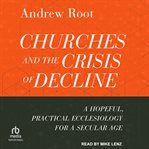 Churches and the crisis of decline : a hopeful, practical ecclesiology for a secular age cover image