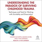 Understanding the Paradox of Surviving Childhood Trauma : Techniques and Tools for Working with Suicidality and Dissociation cover image