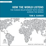 How the World Listens : The Human Relationship with Sound across the World cover image