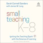 Small teaching K-8 : igniting the teaching spark with the science of learning cover image