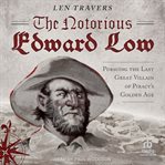 The Notorious Edward Low : Pursuing the Last Great Villain of Piracy's Golden Age cover image
