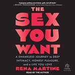 The Sex You Want : A Shameless Journey to Deep Intimacy, Honest Pleasure, and a Life You Love cover image