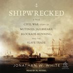 Shipwrecked : A True Civil War Story of Mutinies, Jailbreaks, Blockade-Running, and the Slave Trade cover image