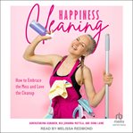 Happiness Cleaning : How to Embrace the Mess and Love the Clean-Up cover image