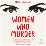 Women Who Murder : An International Collection of Deadly True Crime Tales cover image