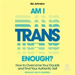 Am I Trans Enough? : How to Overcome Your Doubts and Find Your Authentic Self cover image