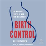 Birth Control : The Insidious Power of Men Over Motherhood cover image