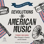 Revolutions in American Music : Three Decades That Changed a Country and Its Sounds cover image