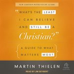 What's the Least I Can Believe and Still Be a Christian? : A Guide to What Matters Most cover image