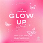 The Ultimate Glow Up Guide : A Guide to Self Growth, Self Care, and Becoming the Best Version of You cover image