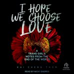 I Hope We Choose Love : A Trans Girl's Notes from the End of the World cover image