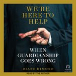 We're Here to Help : When Guardianship Goes Wrong cover image