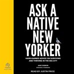 Ask a native New Yorker : hard-earned advice on surviving and thriving in the big city cover image