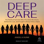 Deep Care : The Radical Activists Who Provided Abortions, Defied the Law, and Fought to Keep Clinics Open cover image