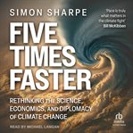 Five Times Faster : Rethinking the Science, Economics, and Diplomacy of Climate Change cover image