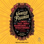 Unruly Figures : Twenty Tales of Rebels, Rulebreakers, and Revolutionaries You've (Probably) Never Heard Of cover image