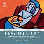 Playing Sick? : Untangling the Web of Munchausen Syndrome, Munchausen by Proxy, Malingering, and Factitious Disorder cover image