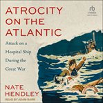 Atrocity on the Atlantic : Attack on a Hospital Ship During the Great War cover image