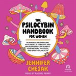 The Psilocybin Handbook for Women : How Magic Mushrooms, Psychedelic Therapy, and Microdosing Can Benefit Your Mental, Physical, and Spi cover image