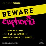 Beware Euphoria : The Moral Roots and Racial Myths of America's War on Drugs cover image