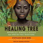 The Healing Tree : Botanicals, Remedies, and Rituals from African Folk Traditions cover image