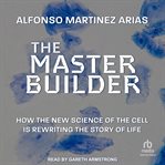 The Master Builder : How the New Science of the Cell Is Rewriting the Story of Life cover image