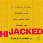 Hijacked : How Neoliberalism Turned the Work Ethic Against Workers and How Workers Can Take It Back cover image