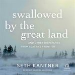 Swallowed by the Great Land : And Other Dispatches From Alaska's Frontier cover image