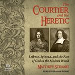 The Courtier and the Heretic : Leibniz, Spinoza, and the Fate of God in the Modern World cover image