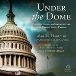 Under the Dome : Politics, Crisis, and Architecture at the United States Capitol cover image