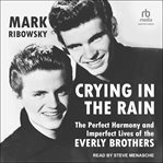 Crying in the Rain : The Perfect Harmony and Imperfect Lives of the Everly Brothers cover image