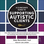 A clinician's guide to supporting autistic clients : over 100 treatment recommendations and interventions for creating a neurodiversity-affirming practic cover image