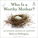 Who Is a Worthy Mother? : An Intimate History of Adoption cover image