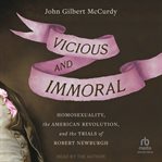 Vicious and Immoral : Homosexuality, the American Revolution, and the Trials of Robert Newburgh cover image