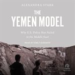 The Yemen Model : Why U.S. Policy Has Failed in the Middle East cover image