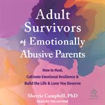 Adult Survivors of Emotionally Abusive Parents : How to Heal, Cultivate Emotional Resilience, and Build the Life and Love You Deserve cover image