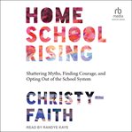 Homeschool rising : shattering  myths, finding courage, and opting out of the school system cover image