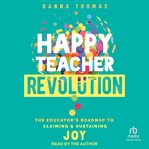 Happy Teacher Revolution : The Educator's Roadmap to Claiming and Sustaining Joy cover image