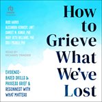How to grieve what we've lost : evidence-based skills & process grief & reconnect with what matters cover image