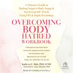 Overcoming Body Hatred Workbook : A Woman's Guide to Healing Negative Body Image and Nurturing Self-Worth Using CBT and Depth Psycholo cover image