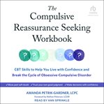 The Compulsive Reassurance Seeking Workbook : CBT Skills to Help You Live with Confidence and Break the Cycle of Obsessive-Compulsive Disorder cover image