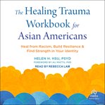 The Healing Trauma Workbook for Asian Americans : Heal from Racism, Build Resilience, and Find Strength in Your Identity cover image