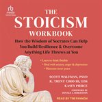 The Stoicism Workbook : How the Wisdom of Socrates Can Help You Build Resilience and Overcome Anything Life Throws at You cover image