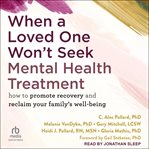 When a Loved One Won't Seek Mental Health Treatment : How to Promote Recovery and Reclaim Your Family's Well-Being cover image