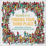 Finding Your Third Place : Building Happier Communities (and Making Great Friends Along the Way) cover image