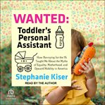 Wanted : Toddler's Personal Assistant: How Nannying for the 1% Taught Me About the Myths of Equality, Motherh cover image