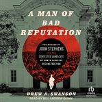 A Man of Bad Reputation : The Murder of John Stephens and the Contested Landscape of North Carolina Reconstruction cover image