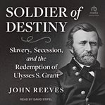 Soldier of Destiny : Slavery, Secession, and the Redemption of Ulysses S. Grant cover image