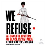 We Refuse : A Forceful History of Black Resistance cover image