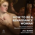 How to Be a Renaissance Woman : The Untold History of Beauty & Female Creativity cover image